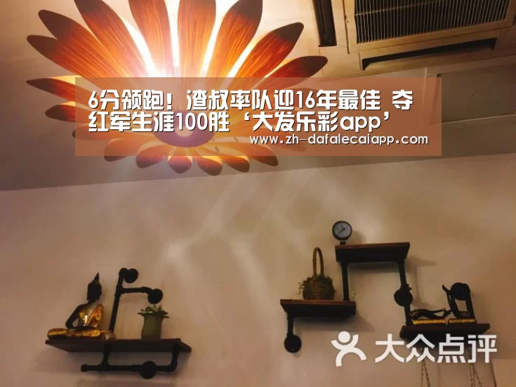 6分领跑！渣叔率队迎16年最佳 夺红军生涯100胜‘大发乐彩app’