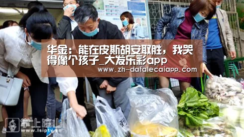 华金：能在皮斯胡安取胜，我哭得像个孩子_大发乐彩app