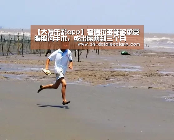 【大发乐彩app】夸德拉多能够承受腹股沟手术，或出席两到三个月