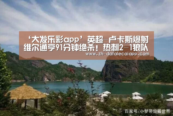 ‘大发乐彩app’英超-卢卡斯爆射维尔通亨91分钟绝杀！热刺2-1狼队